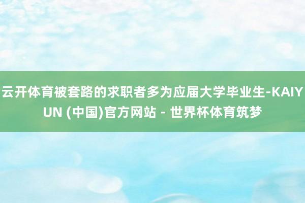 云开体育被套路的求职者多为应届大学毕业生-KAIYUN (中国)官方网站 - 世界杯体育筑梦