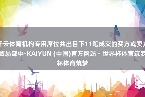 开云体育机构专用席位共出目下11笔成交的买方或卖方贸易部中-KAIYUN (中国)官方网站 - 世界杯体育筑梦