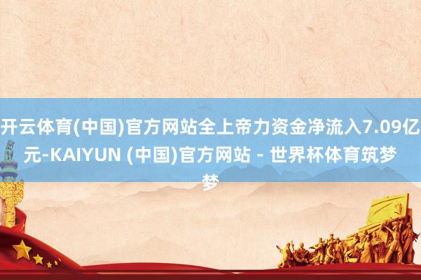 开云体育(中国)官方网站全上帝力资金净流入7.09亿元-KAIYUN (中国)官方网站 - 世界杯体育筑梦