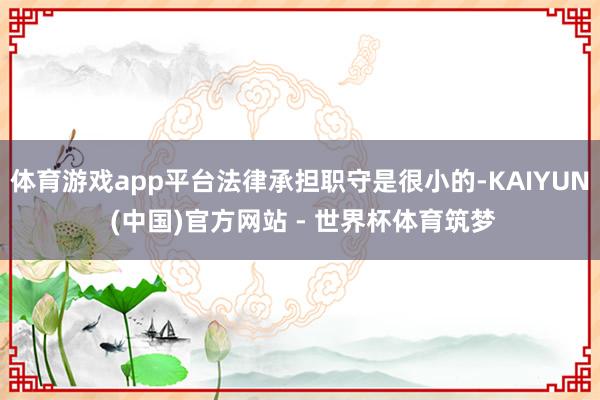体育游戏app平台法律承担职守是很小的-KAIYUN (中国)官方网站 - 世界杯体育筑梦