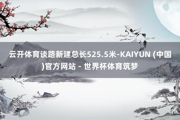 云开体育谈路新建总长525.5米-KAIYUN (中国)官方网站 - 世界杯体育筑梦