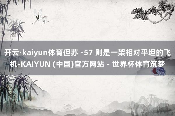 开云·kaiyun体育但苏 -57 则是一架相对平坦的飞机-KAIYUN (中国)官方网站 - 世界杯体育筑梦