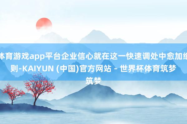 体育游戏app平台企业信心就在这一快速调处中愈加细则-KAIYUN (中国)官方网站 - 世界杯体育筑梦