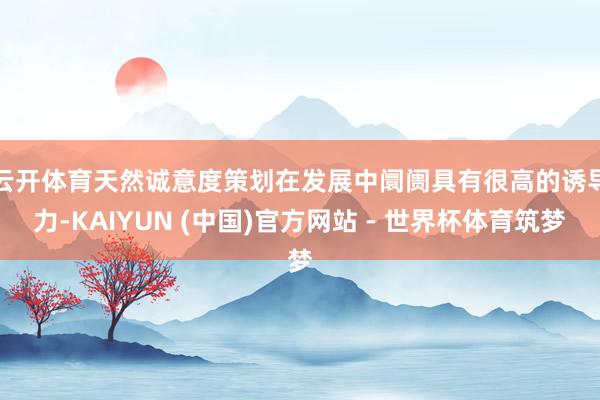 云开体育 天然诚意度策划在发展中阛阓具有很高的诱导力-KAIYUN (中国)官方网站 - 世界杯体育筑梦