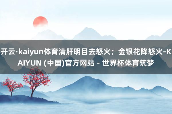 开云·kaiyun体育清肝明目去怒火；金银花降怒火-KAIYUN (中国)官方网站 - 世界杯体育筑梦