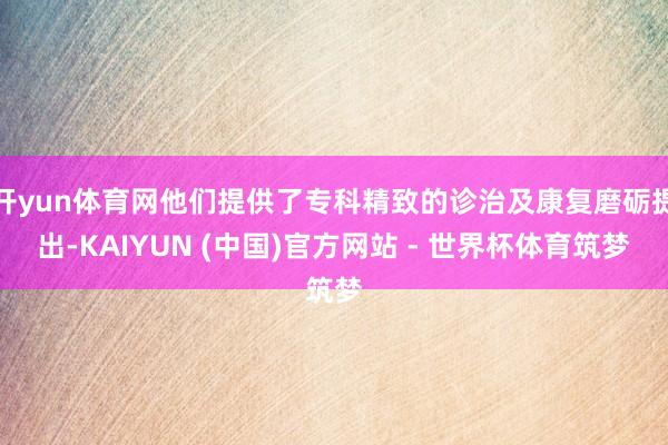 开yun体育网他们提供了专科精致的诊治及康复磨砺提出-KAIYUN (中国)官方网站 - 世界杯体育筑梦