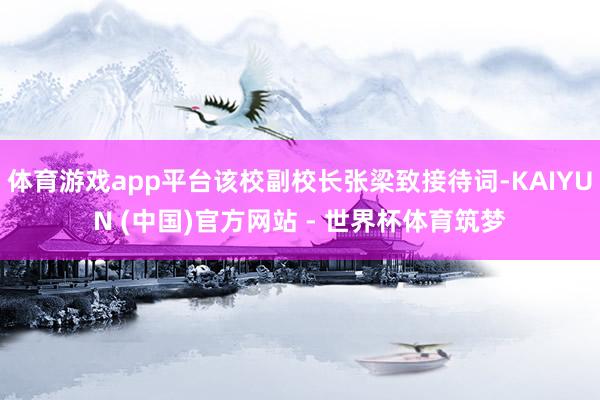 体育游戏app平台该校副校长张梁致接待词-KAIYUN (中国)官方网站 - 世界杯体育筑梦