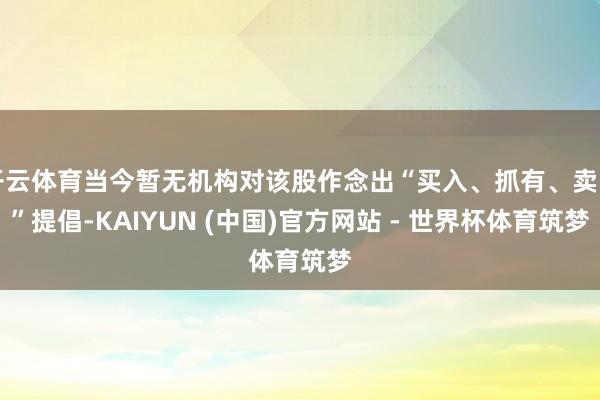 开云体育当今暂无机构对该股作念出“买入、抓有、卖出”提倡-KAIYUN (中国)官方网站 - 世界杯体育筑梦