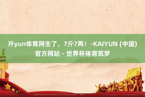 开yun体育网生了,7斤7两!-KAIYUN (中国)官方网站 - 世界杯体育筑梦