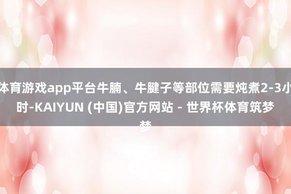 体育游戏app平台牛腩、牛腱子等部位需要炖煮2-3小时-KAIYUN (中国)官方网站 - 世界杯体育筑梦