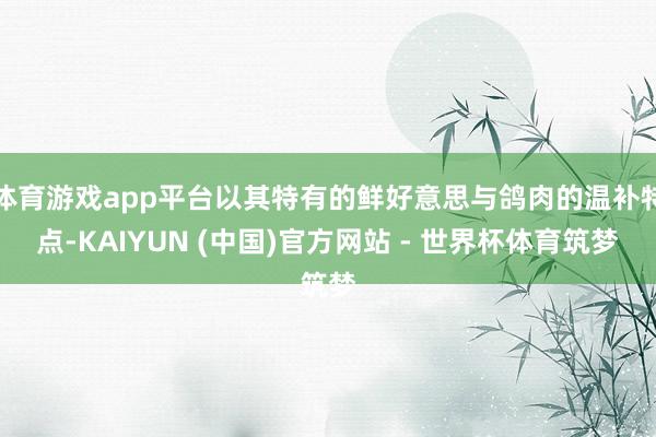 体育游戏app平台以其特有的鲜好意思与鸽肉的温补特点-KAIYUN (中国)官方网站 - 世界杯体育筑梦