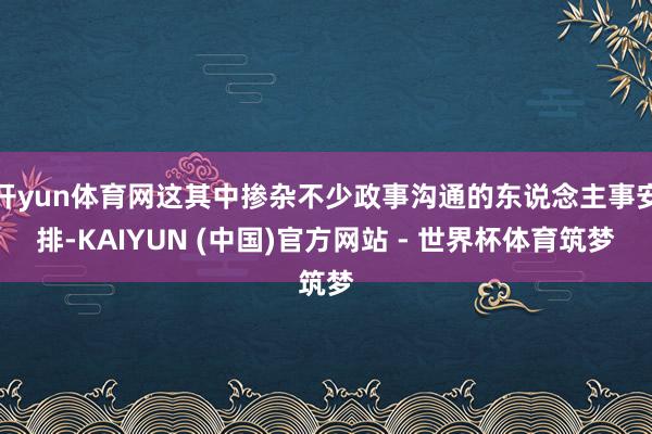 开yun体育网这其中掺杂不少政事沟通的东说念主事安排-KAIYUN (中国)官方网站 - 世界杯体育筑梦