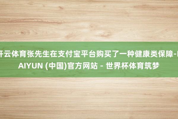 开云体育张先生在支付宝平台购买了一种健康类保障-KAIYUN (中国)官方网站 - 世界杯体育筑梦