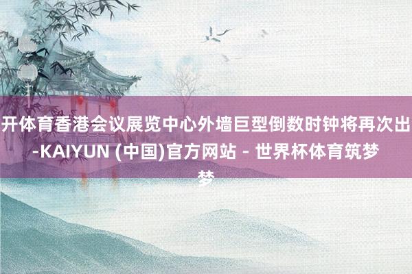 云开体育香港会议展览中心外墙巨型倒数时钟将再次出现-KAIYUN (中国)官方网站 - 世界杯体育筑梦
