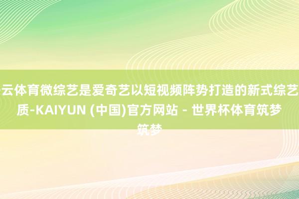 开云体育微综艺是爱奇艺以短视频阵势打造的新式综艺实质-KAIYUN (中国)官方网站 - 世界杯体育筑梦