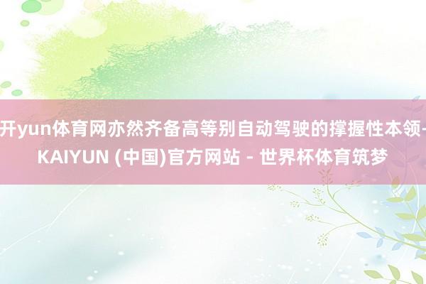 开yun体育网亦然齐备高等别自动驾驶的撑握性本领-KAIYUN (中国)官方网站 - 世界杯体育筑梦