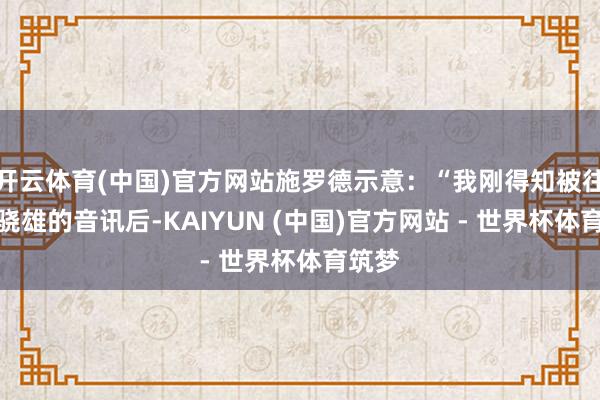 开云体育(中国)官方网站施罗德示意：“我刚得知被往复至骁雄的音讯后-KAIYUN (中国)官方网站 - 世界杯体育筑梦