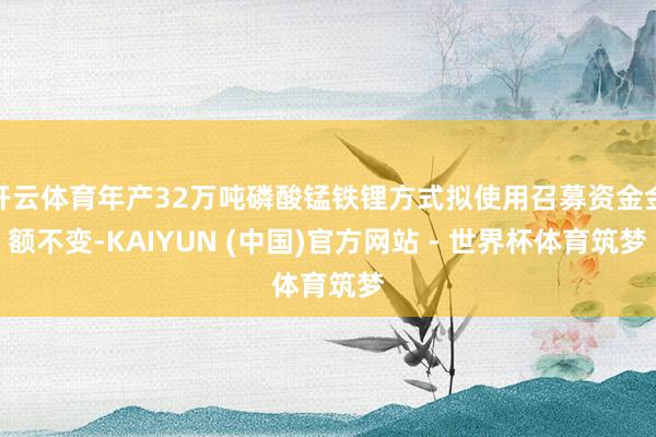 开云体育年产32万吨磷酸锰铁锂方式拟使用召募资金金额不变-KAIYUN (中国)官方网站 - 世界杯体育筑梦