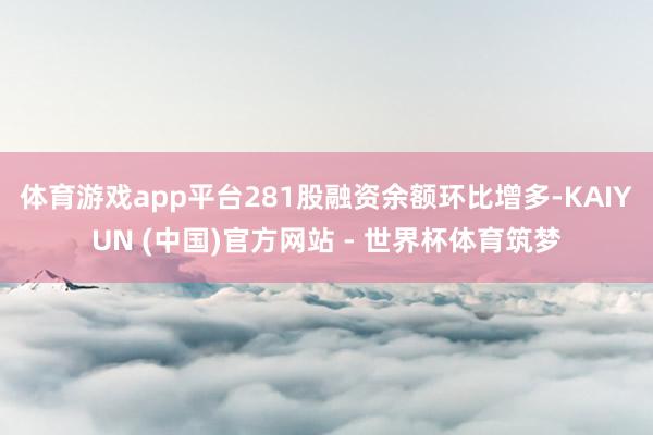 体育游戏app平台281股融资余额环比增多-KAIYUN (中国)官方网站 - 世界杯体育筑梦