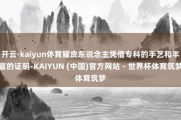 开云·kaiyun体育耀皮东说念主凭借专科的手艺和丰富的证明-KAIYUN (中国)官方网站 - 世界杯体育筑梦