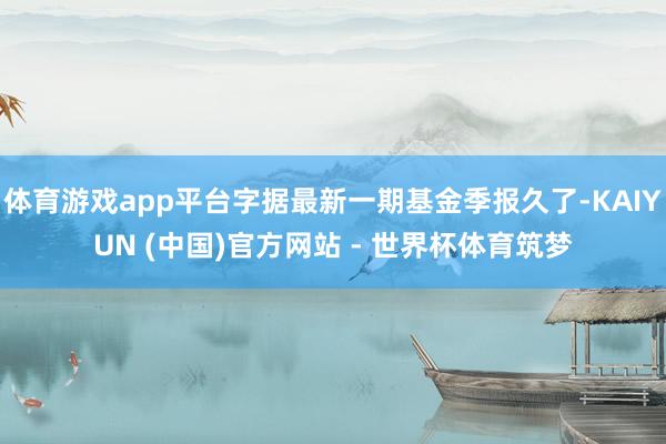体育游戏app平台字据最新一期基金季报久了-KAIYUN (中国)官方网站 - 世界杯体育筑梦