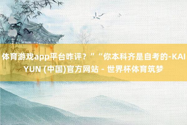 体育游戏app平台咋评？”“你本科齐是自考的-KAIYUN (中国)官方网站 - 世界杯体育筑梦