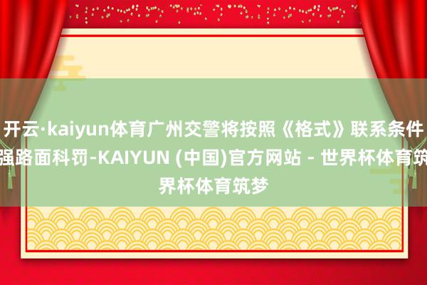 开云·kaiyun体育广州交警将按照《格式》联系条件加强路面科罚-KAIYUN (中国)官方网站 - 世界杯体育筑梦