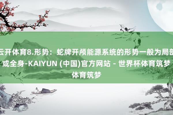 云开体育8.形势:蛇牌开颅能源系统的形势一般为局部或全身-KAIYUN (中国)官方网站 - 世界杯体育筑梦