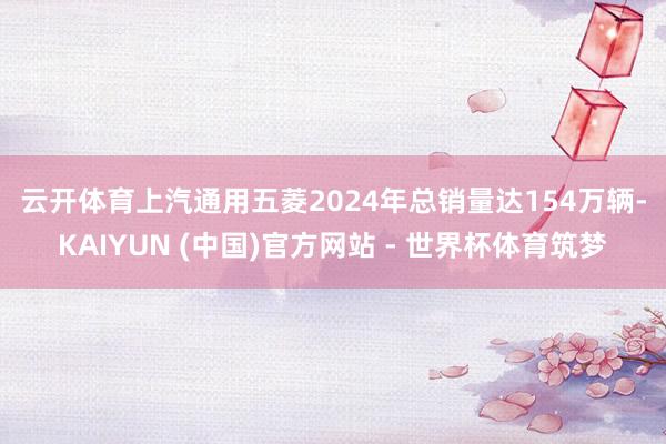 云开体育　　上汽通用五菱2024年总销量达154万辆-KAIYUN (中国)官方网站 - 世界杯体育筑梦