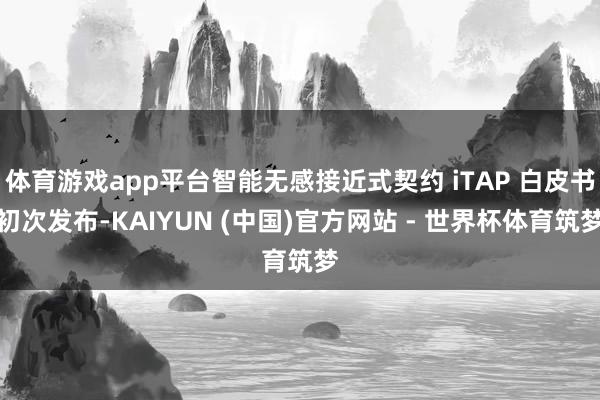 体育游戏app平台智能无感接近式契约 iTAP 白皮书初次发布-KAIYUN (中国)官方网站 - 世界杯体育筑梦