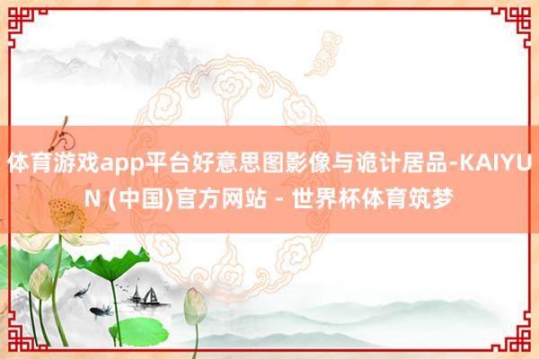 体育游戏app平台好意思图影像与诡计居品-KAIYUN (中国)官方网站 - 世界杯体育筑梦