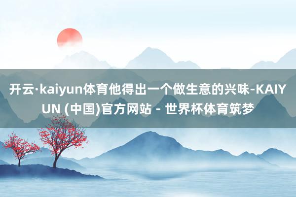 开云·kaiyun体育他得出一个做生意的兴味-KAIYUN (中国)官方网站 - 世界杯体育筑梦
