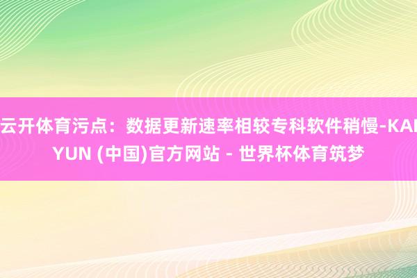 云开体育污点：数据更新速率相较专科软件稍慢-KAIYUN (中国)官方网站 - 世界杯体育筑梦