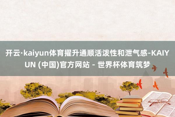 开云·kaiyun体育擢升通顺活泼性和泄气感-KAIYUN (中国)官方网站 - 世界杯体育筑梦