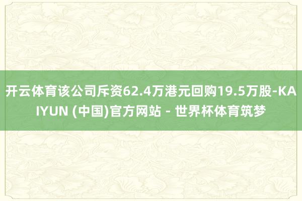 开云体育该公司斥资62.4万港元回购19.5万股-KAIYUN (中国)官方网站 - 世界杯体育筑梦