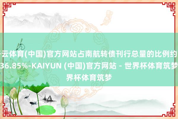 开云体育(中国)官方网站占南航转债刊行总量的比例约为36.85%-KAIYUN (中国)官方网站 - 世界杯体育筑梦