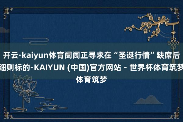 开云·kaiyun体育阛阓正寻求在“圣诞行情”缺席后细则标的-KAIYUN (中国)官方网站 - 世界杯体育筑梦