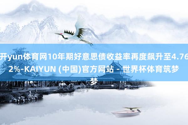 开yun体育网10年期好意思债收益率再度飙升至4.762%-KAIYUN (中国)官方网站 - 世界杯体育筑梦