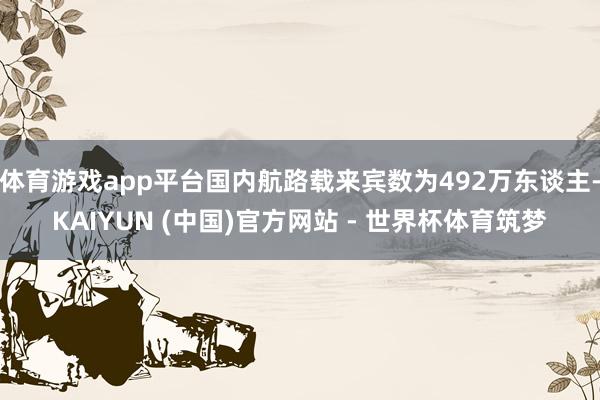 体育游戏app平台国内航路载来宾数为492万东谈主-KAIYUN (中国)官方网站 - 世界杯体育筑梦