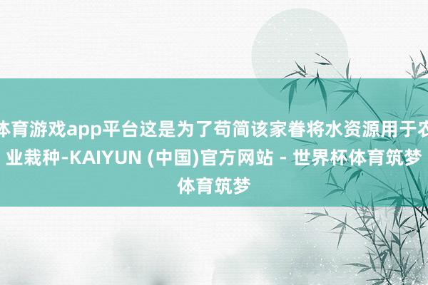 体育游戏app平台这是为了苟简该家眷将水资源用于农业栽种-KAIYUN (中国)官方网站 - 世界杯体育筑梦