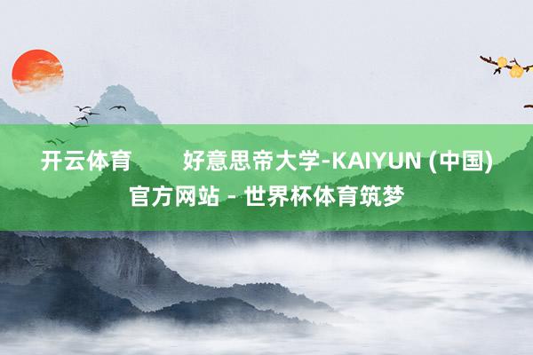 开云体育 好意思帝大学-KAIYUN (中国)官方网站 - 世界杯体育筑梦