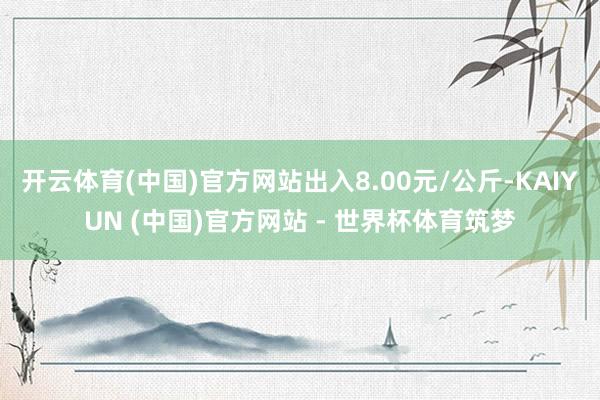 开云体育(中国)官方网站出入8.00元/公斤-KAIYUN (中国)官方网站 - 世界杯体育筑梦