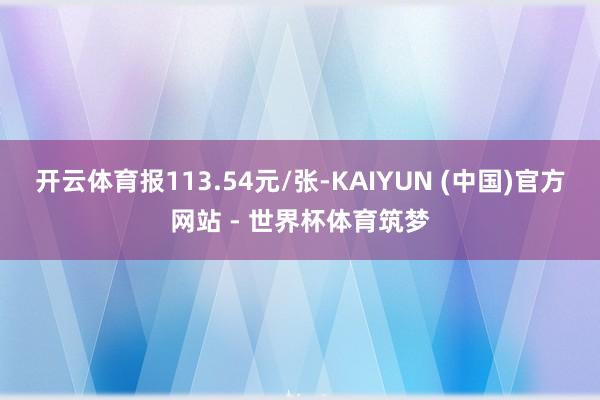 开云体育报113.54元/张-KAIYUN (中国)官方网站 - 世界杯体育筑梦