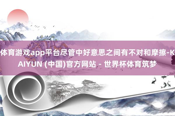 体育游戏app平台尽管中好意思之间有不对和摩擦-KAIYUN (中国)官方网站 - 世界杯体育筑梦