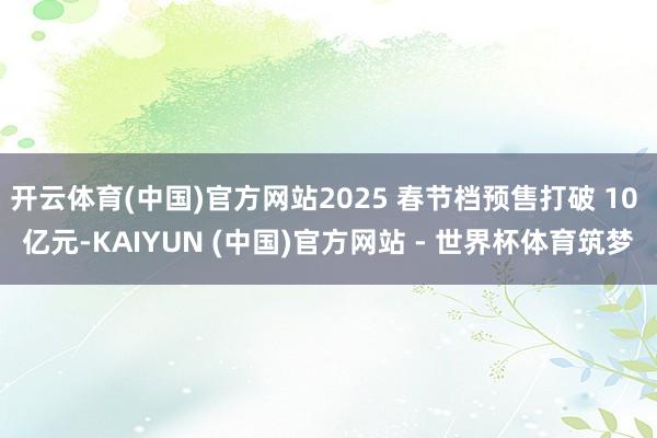 开云体育(中国)官方网站2025 春节档预售打破 10 亿元-KAIYUN (中国)官方网站 - 世界杯体育筑梦