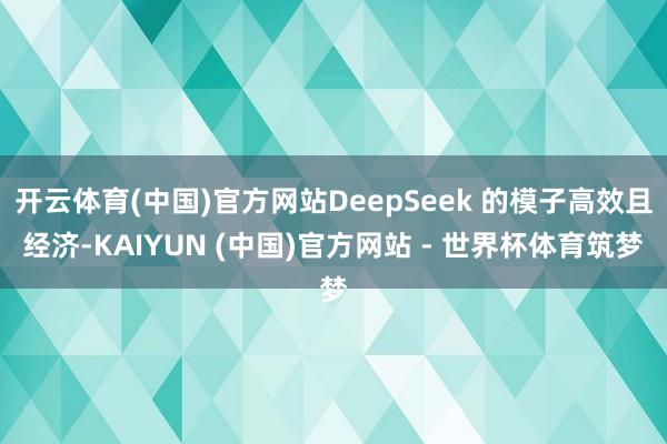 开云体育(中国)官方网站DeepSeek 的模子高效且经济-KAIYUN (中国)官方网站 - 世界杯体育筑梦