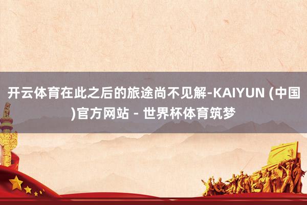开云体育在此之后的旅途尚不见解-KAIYUN (中国)官方网站 - 世界杯体育筑梦