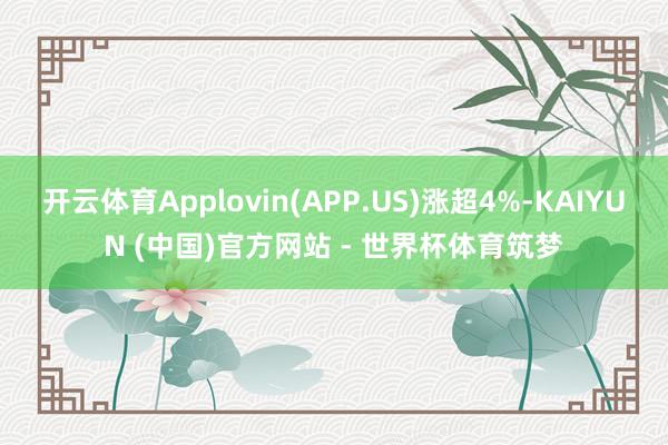 开云体育Applovin(APP.US)涨超4%-KAIYUN (中国)官方网站 - 世界杯体育筑梦