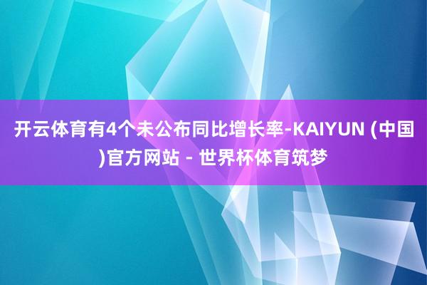开云体育有4个未公布同比增长率-KAIYUN (中国)官方网站 - 世界杯体育筑梦
