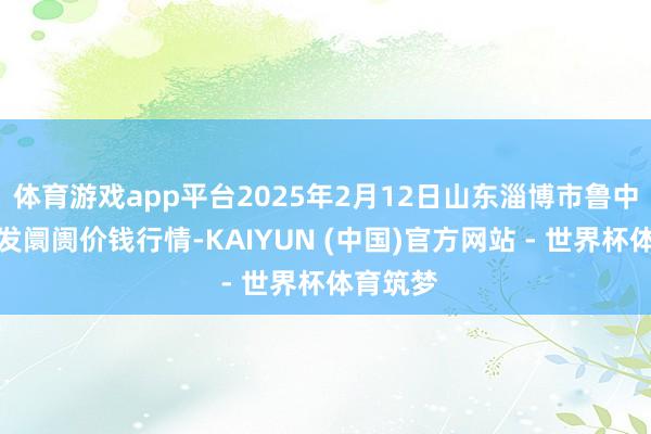体育游戏app平台2025年2月12日山东淄博市鲁中蔬菜批发阛阓价钱行情-KAIYUN (中国)官方网站 - 世界杯体育筑梦